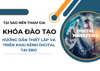 Tại sao nên tham gia khóa đào tạo: “Hướng dẫn thiết lập và triển khai các kênh Digital hiệu quả” tại EBO?