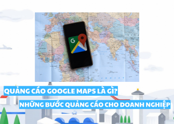 Quảng cáo google maps là gì? Đâu là bước quảng cáo cho doanh nghiệp?